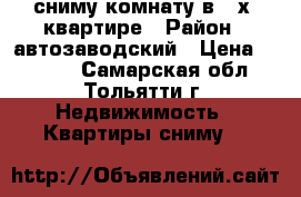 сниму комнату в 2-х  квартире › Район ­ автозаводский › Цена ­ 4 000 - Самарская обл., Тольятти г. Недвижимость » Квартиры сниму   